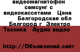 видеомагнитофон самсунг с видеокассетами › Цена ­ 500 - Белгородская обл., Белгород г. Электро-Техника » Аудио-видео   